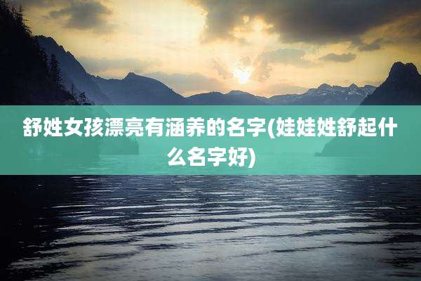舒姓女孩漂亮有涵养的名字(娃娃姓舒起什么名字好)