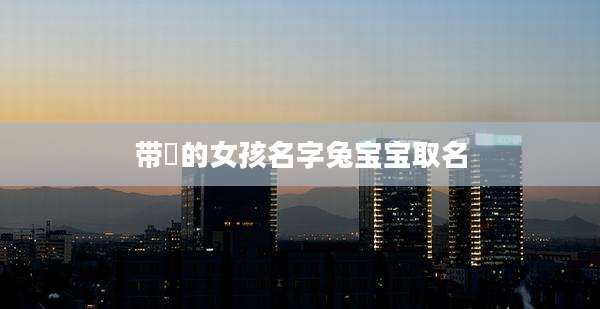 带祎的女孩名字兔宝宝取名