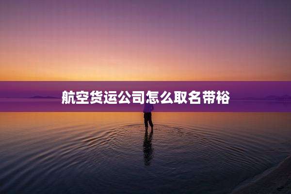 航空货运公司怎么取名带裕