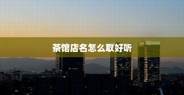 茶馆店名怎么取好听