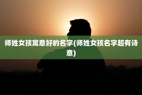师姓女孩寓意好的名字(师姓女孩名字超有诗意)