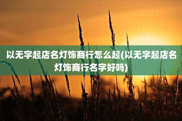 以无字起店名灯饰商行怎么起(以无字起店名灯饰商行名字好吗)