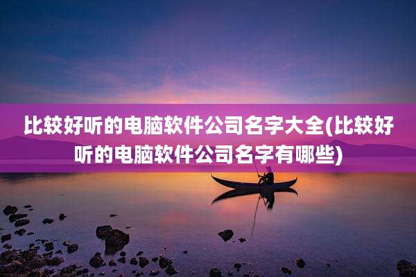 比较好听的电脑软件公司名字大全(比较好听的电脑软件公司名字有哪些)