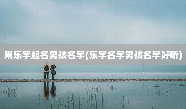 用乐字起名男孩名字(乐字名字男孩名字好听)