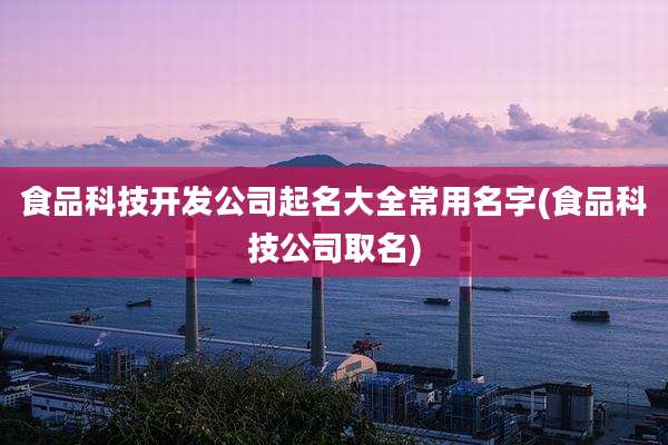 食品科技开发公司起名大全常用名字(食品科技公司取名)
