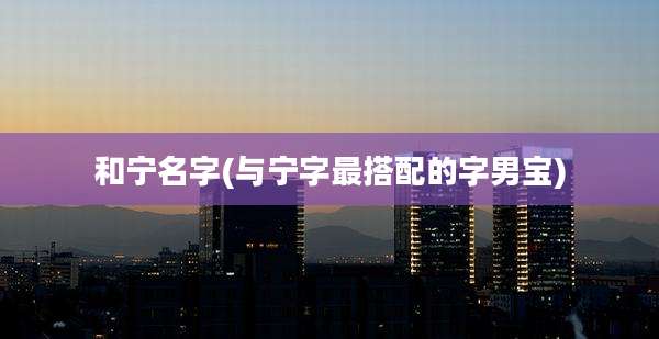 和宁名字(与宁字最搭配的字男宝)