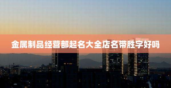 金属制品经营部起名大全店名带胜字好吗