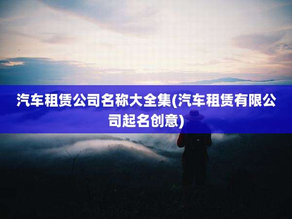 汽车租赁公司名称大全集(汽车租赁有限公司起名创意)