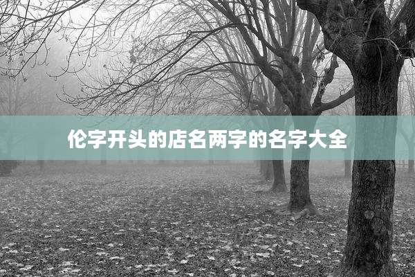伦字开头的店名两字的名字大全