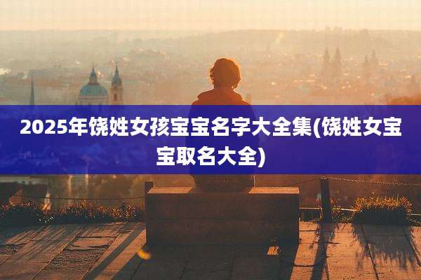 2025年饶姓女孩宝宝名字大全集(饶姓女宝宝取名大全)