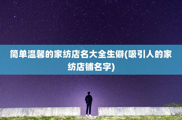 简单温馨的家纺店名大全生僻(吸引人的家纺店铺名字)