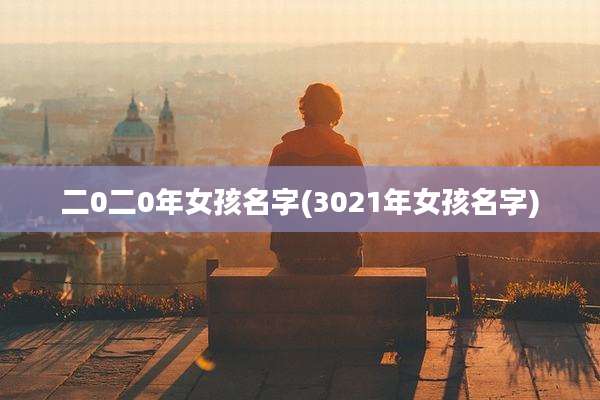 二0二0年女孩名字(3021年女孩名字)