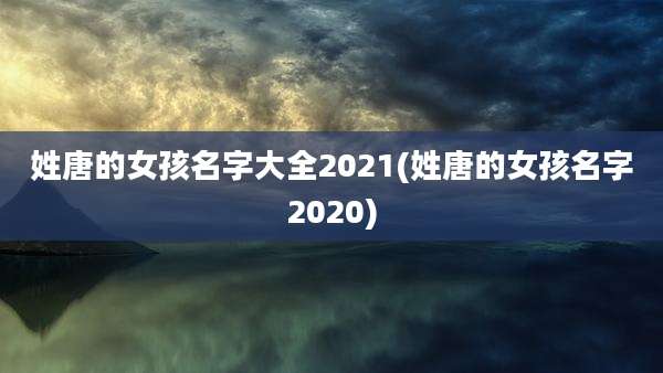 姓唐的女孩名字大全2021(姓唐的女孩名字2020)