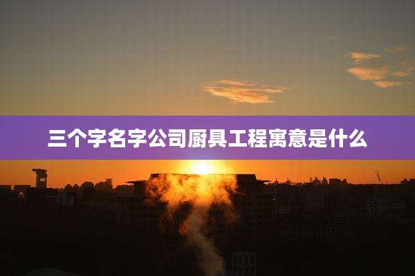 三个字名字公司厨具工程寓意是什么