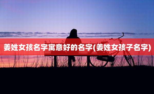 姜姓女孩名字寓意好的名字(姜姓女孩子名字)