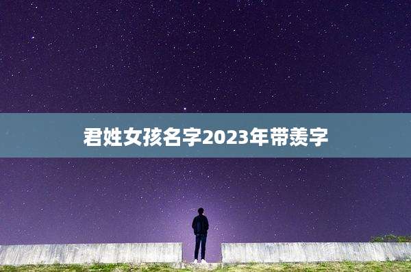 君姓女孩名字2023年带羡字