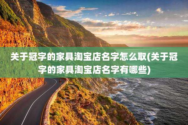 关于冠字的家具淘宝店名字怎么取(关于冠字的家具淘宝店名字有哪些)
