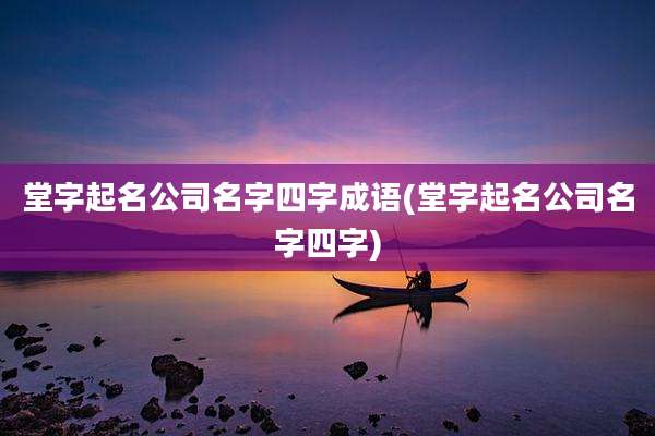 堂字起名公司名字四字成语(堂字起名公司名字四字)