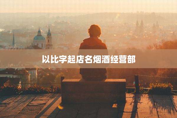 以比字起店名烟酒经营部