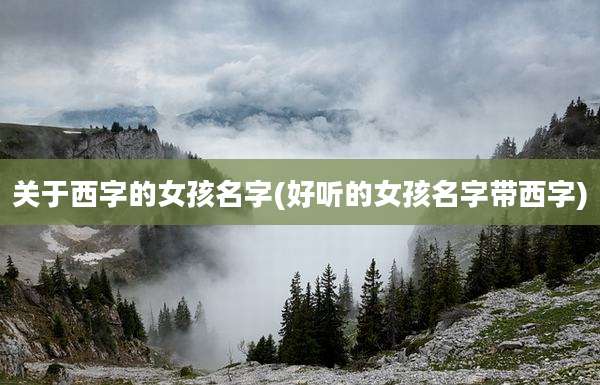 关于西字的女孩名字(好听的女孩名字带西字)