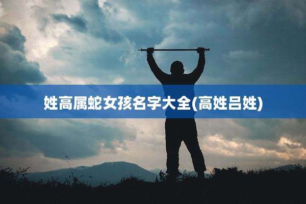 姓高属蛇女孩名字大全(高姓吕姓)