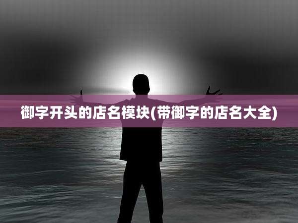 御字开头的店名模块(带御字的店名大全)
