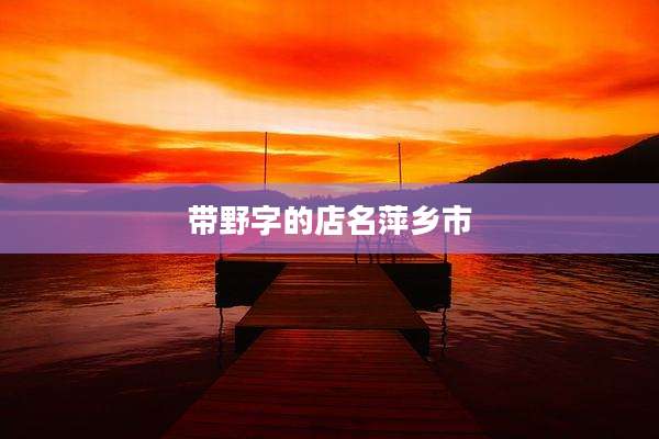 带野字的店名萍乡市