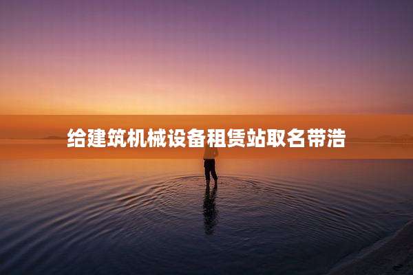 给建筑机械设备租赁站取名带浩