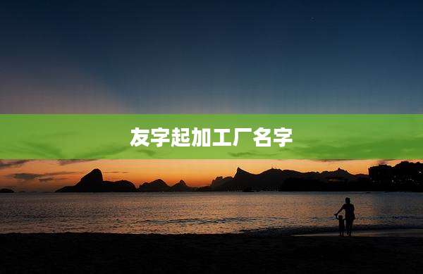 友字起加工厂名字