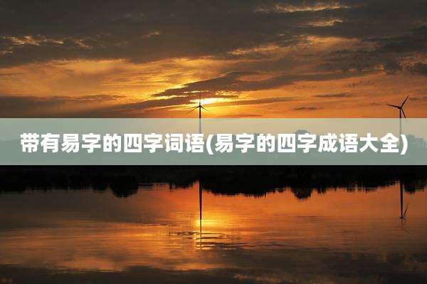 带有易字的四字词语(易字的四字成语大全)