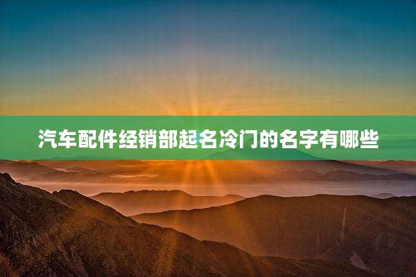 汽车配件经销部起名冷门的名字有哪些