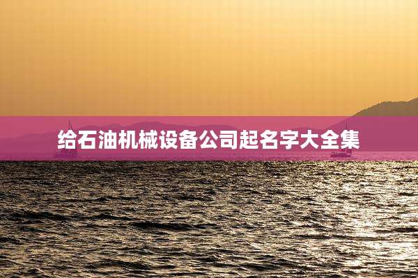 给石油机械设备公司起名字大全集