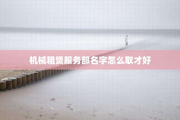 机械租赁服务部名字怎么取才好