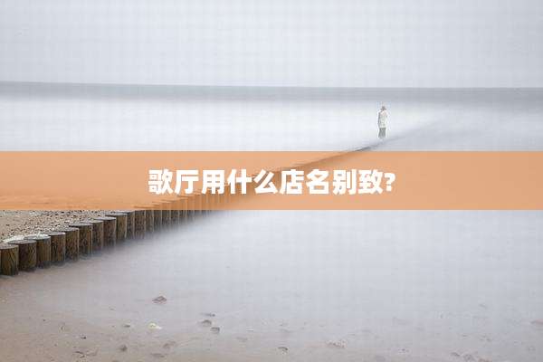 歌厅用什么店名别致?