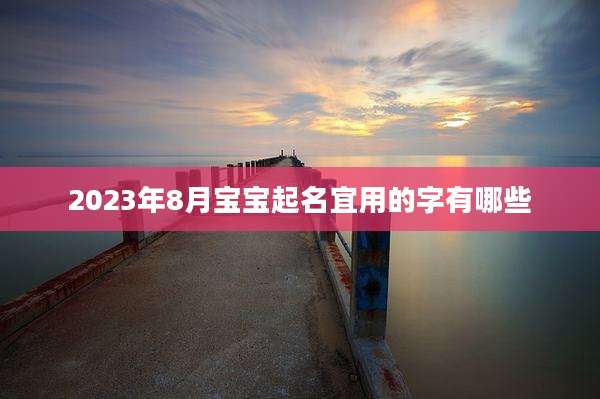 2023年8月宝宝起名宜用的字有哪些