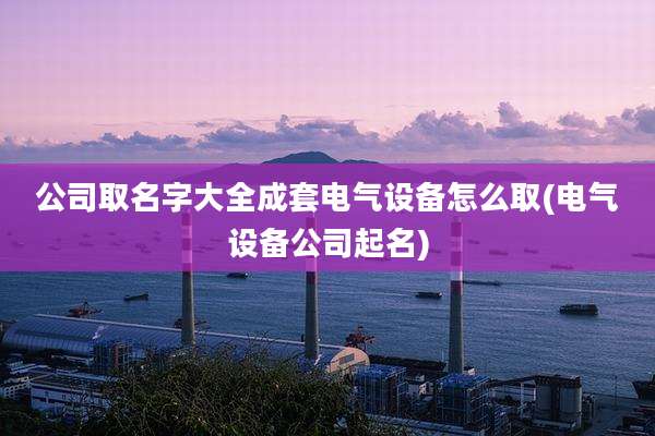 公司取名字大全成套电气设备怎么取(电气设备公司起名)