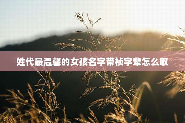姓代最温馨的女孩名字带祯字辈怎么取