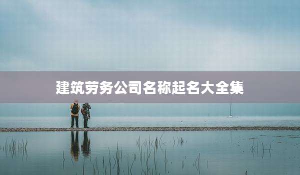 建筑劳务公司名称起名大全集