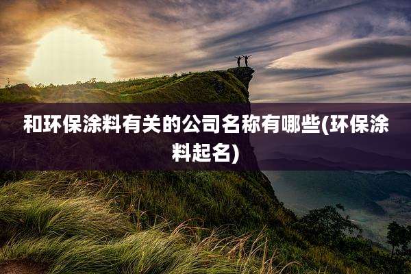 和环保涂料有关的公司名称有哪些(环保涂料起名)