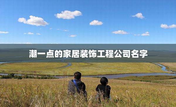 潮一点的家居装饰工程公司名字