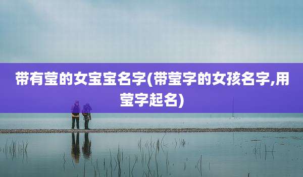 带有莹的女宝宝名字(带莹字的女孩名字,用莹字起名)