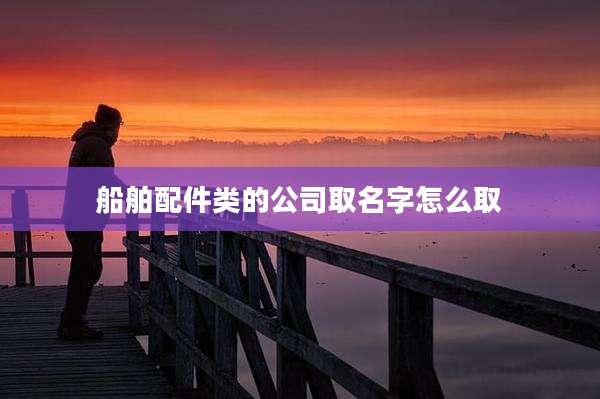 船舶配件类的公司取名字怎么取