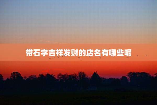 带石字吉祥发财的店名有哪些呢
