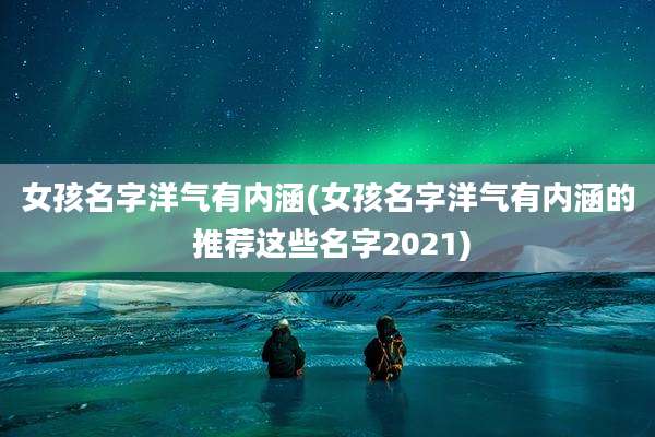 女孩名字洋气有内涵(女孩名字洋气有内涵的 推荐这些名字2021)