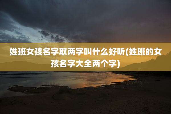 姓班女孩名字取两字叫什么好听(姓班的女孩名字大全两个字)