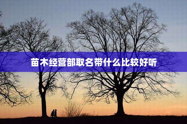 苗木经营部取名带什么比较好听