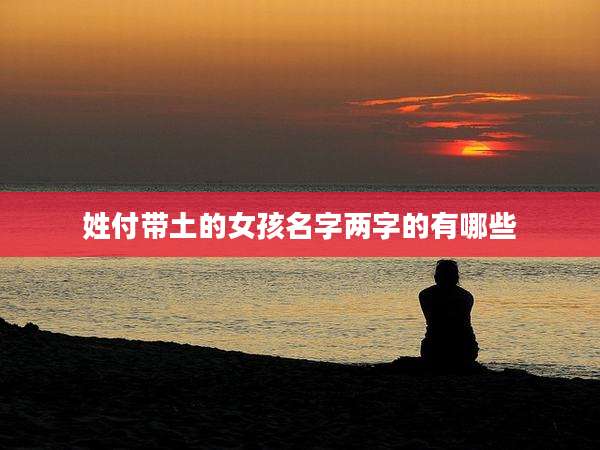 姓付带土的女孩名字两字的有哪些