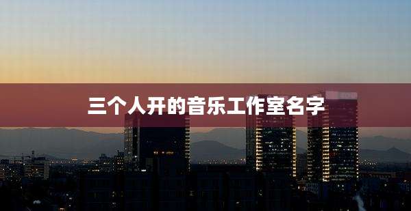 三个人开的音乐工作室名字