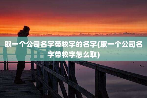 取一个公司名字带牧字的名字(取一个公司名字带牧字怎么取)