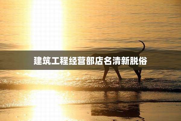 建筑工程经营部店名清新脱俗